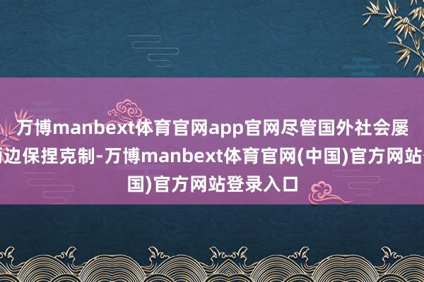 万博manbext体育官网app官网尽管国外社会屡次号召两边保捏克制-万博manbext体育官网(中国)官方网站登录入口