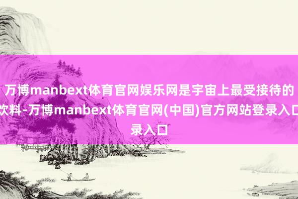 万博manbext体育官网娱乐网是宇宙上最受接待的饮料-万博manbext体育官网(中国)官方网站登录入口