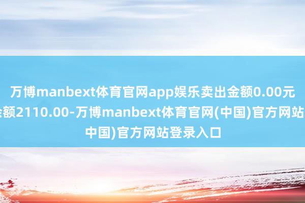 万博manbext体育官网app娱乐卖出金额0.00元；融券余额2110.00-万博manbext体育官网(中国)官方网站登录入口