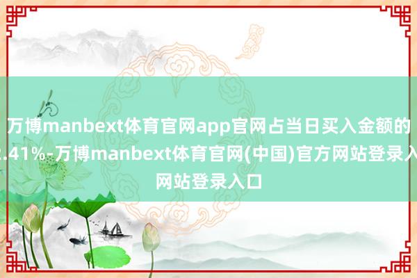 万博manbext体育官网app官网占当日买入金额的22.41%-万博manbext体育官网(中国)官方网站登录入口