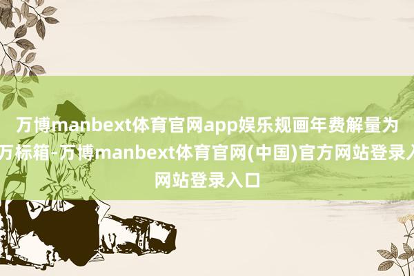 万博manbext体育官网app娱乐规画年费解量为30万标箱-万博manbext体育官网(中国)官方网站登录入口