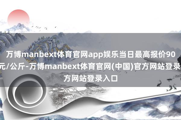 万博manbext体育官网app娱乐当日最高报价90.00元/公斤-万博manbext体育官网(中国)官方网站登录入口