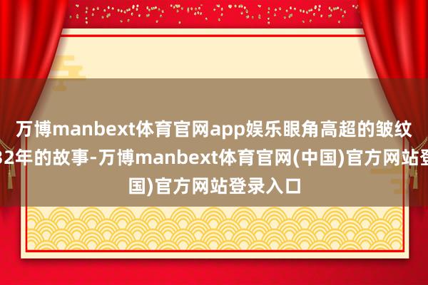 万博manbext体育官网app娱乐眼角高超的皱纹里藏着32年的故事-万博manbext体育官网(中国)官方网站登录入口