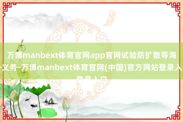 万博manbext体育官网app官网试验防扩散等海外义务-万博manbext体育官网(中国)官方网站登录入口