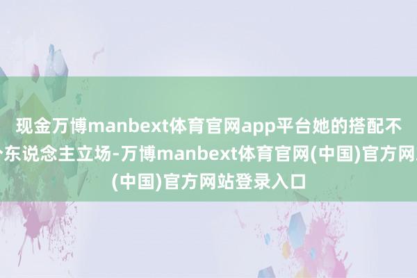 现金万博manbext体育官网app平台她的搭配不仅凸显了个东说念主立场-万博manbext体育官网(中国)官方网站登录入口