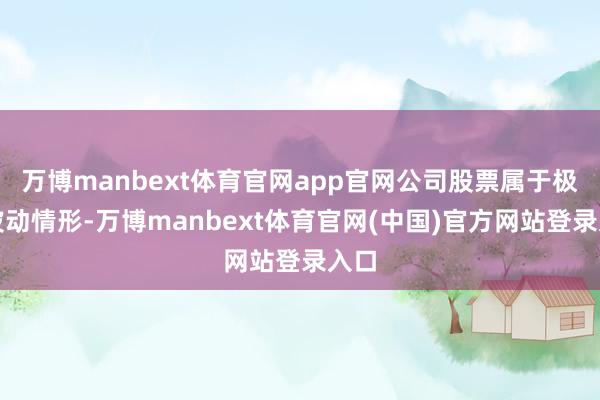 万博manbext体育官网app官网公司股票属于极端波动情形-万博manbext体育官网(中国)官方网站登录入口