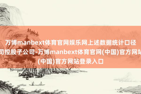 万博manbext体育官网娱乐网上述数据统计口径仅包括公司控股子公司-万博manbext体育官网(中国)官方网站登录入口