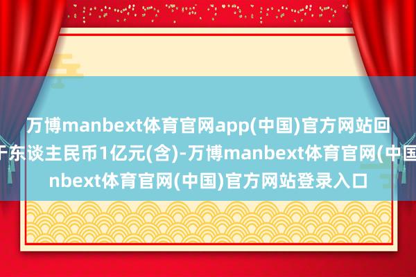 万博manbext体育官网app(中国)官方网站回购股份金额：不低于东谈主民币1亿元(含)-万博manbext体育官网(中国)官方网站登录入口
