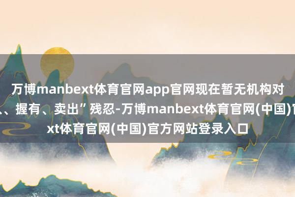 万博manbext体育官网app官网现在暂无机构对该股作念出“买入、握有、卖出”残忍-万博manbext体育官网(中国)官方网站登录入口