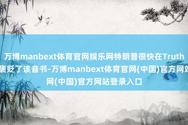 万博manbext体育官网娱乐网特朗普很快在Truth Social上褒贬了该音书-万博manbext体育官网(中国)官方网站登录入口