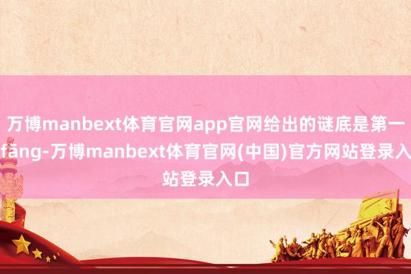 万博manbext体育官网app官网给出的谜底是第一声fāng-万博manbext体育官网(中国)官方网站登录入口
