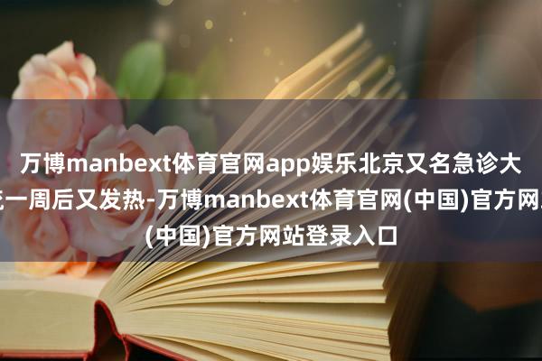万博manbext体育官网app娱乐北京又名急诊大夫感染甲流一周后又发热-万博manbext体育官网(中国)官方网站登录入口