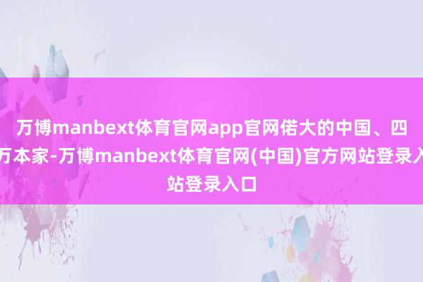 万博manbext体育官网app官网偌大的中国、四万万本家-万博manbext体育官网(中国)官方网站登录入口