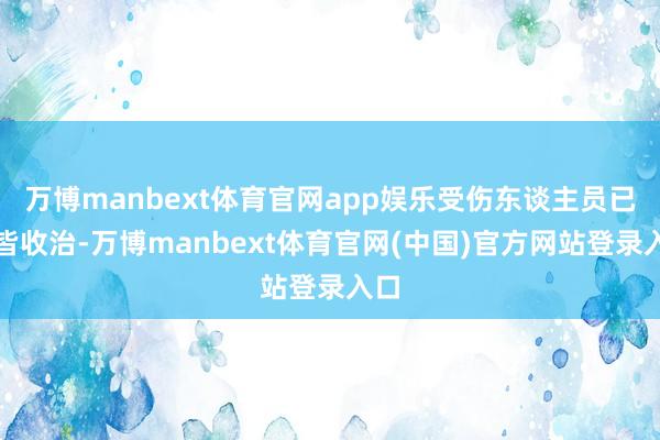 万博manbext体育官网app娱乐受伤东谈主员已一皆收治-万博manbext体育官网(中国)官方网站登录入口