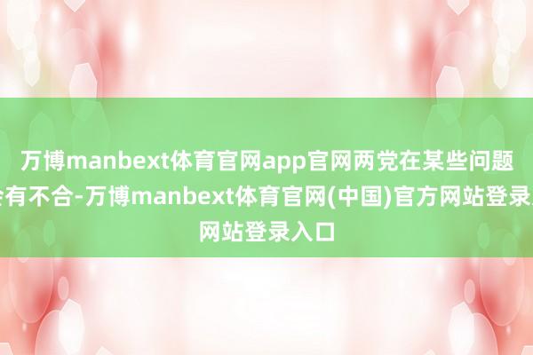 万博manbext体育官网app官网两党在某些问题上会有不合-万博manbext体育官网(中国)官方网站登录入口