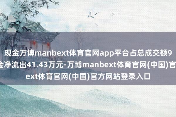 现金万博manbext体育官网app平台占总成交额9.09%;散户资金净流出41.43万元-万博manbext体育官网(中国)官方网站登录入口