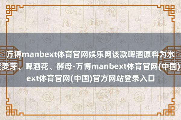 万博manbext体育官网娱乐网该款啤酒原料为水、大麦麦芽、小麦麦芽、啤酒花、酵母-万博manbext体育官网(中国)官方网站登录入口