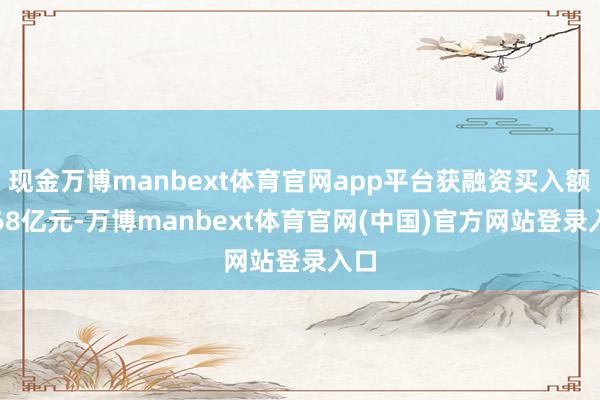 现金万博manbext体育官网app平台获融资买入额0.68亿元-万博manbext体育官网(中国)官方网站登录入口