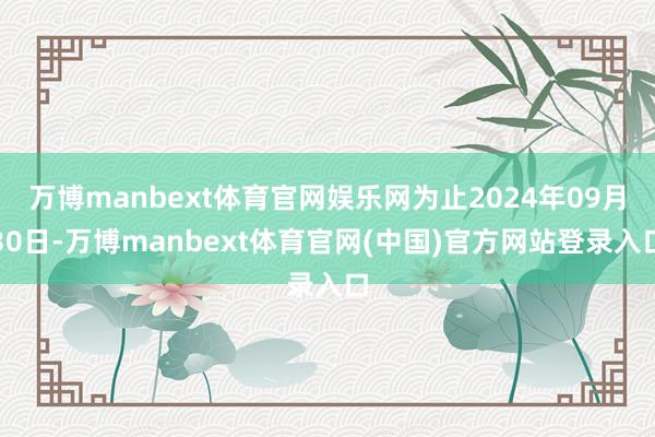 万博manbext体育官网娱乐网为止2024年09月30日-万博manbext体育官网(中国)官方网站登录入口