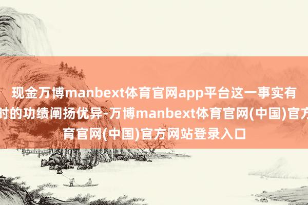 现金万博manbext体育官网app平台这一事实有劲地阐述它那时的功绩阐扬优异-万博manbext体育官网(中国)官方网站登录入口