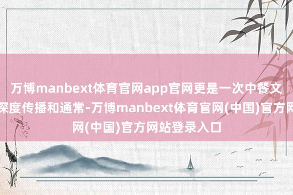 万博manbext体育官网app官网更是一次中餐文化在欧洲的深度传播和通常-万博manbext体育官网(中国)官方网站登录入口