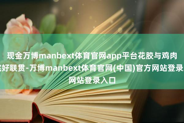 现金万博manbext体育官网app平台花胶与鸡肉的完好联贯-万博manbext体育官网(中国)官方网站登录入口