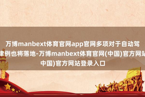 万博manbext体育官网app官网多项对于自动驾驶的法律律例也将落地-万博manbext体育官网(中国)官方网站登录入口