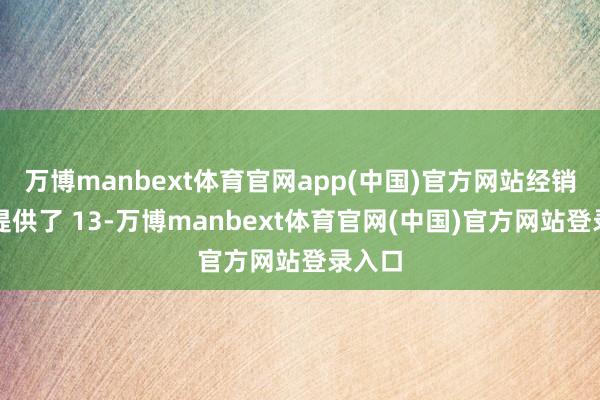 万博manbext体育官网app(中国)官方网站经销商也提供了 13-万博manbext体育官网(中国)官方网站登录入口
