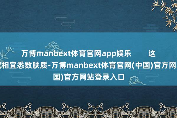 万博manbext体育官网app娱乐        这款精华不仅相宜悉数肤质-万博manbext体育官网(中国)官方网站登录入口