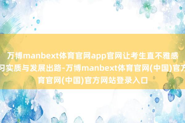 万博manbext体育官网app官网让考生直不雅感受各专科的学习实质与发展出路-万博manbext体育官网(中国)官方网站登录入口