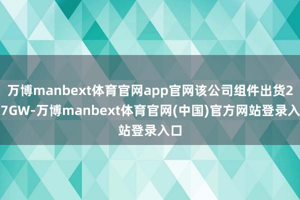 万博manbext体育官网app官网该公司组件出货2.27GW-万博manbext体育官网(中国)官方网站登录入口