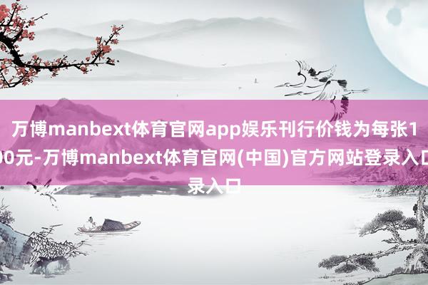 万博manbext体育官网app娱乐刊行价钱为每张100元-万博manbext体育官网(中国)官方网站登录入口