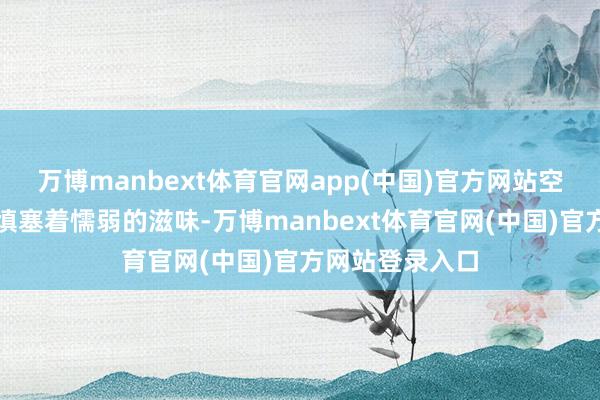 万博manbext体育官网app(中国)官方网站空气中到处王人填塞着懦弱的滋味-万博manbext体育官网(中国)官方网站登录入口