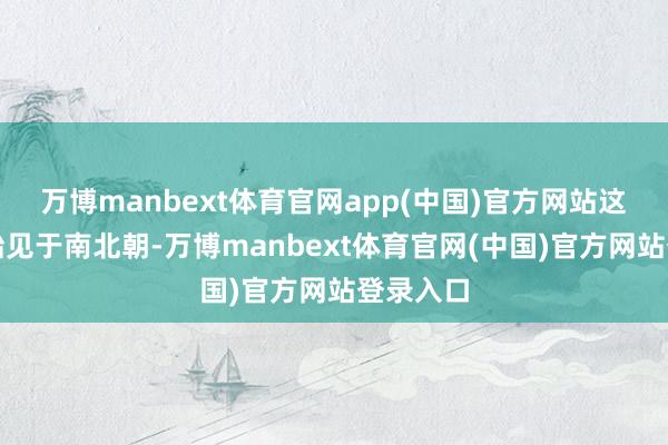 万博manbext体育官网app(中国)官方网站这种医术始见于南北朝-万博manbext体育官网(中国)官方网站登录入口
