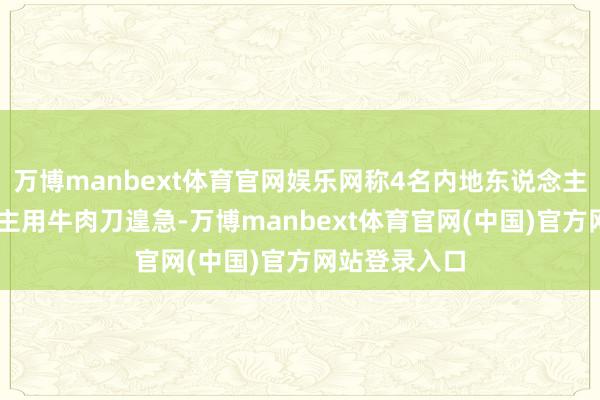万博manbext体育官网娱乐网称4名内地东说念主被14东说念主用牛肉刀遑急-万博manbext体育官网(中国)官方网站登录入口