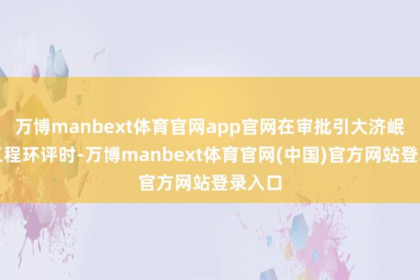 万博manbext体育官网app官网在审批引大济岷引水工程环评时-万博manbext体育官网(中国)官方网站登录入口