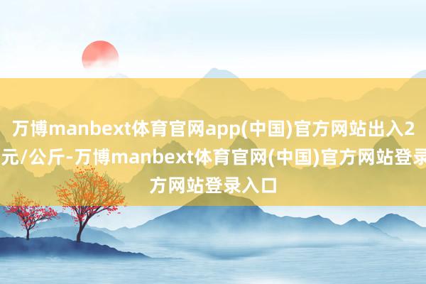 万博manbext体育官网app(中国)官方网站出入21.00元/公斤-万博manbext体育官网(中国)官方网站登录入口