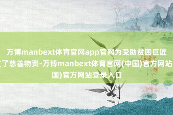 万博manbext体育官网app官网为受助贫困巨匠代表披发了慈善物资-万博manbext体育官网(中国)官方网站登录入口