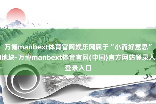 万博manbext体育官网娱乐网属于“小而好意思”的地块-万博manbext体育官网(中国)官方网站登录入口