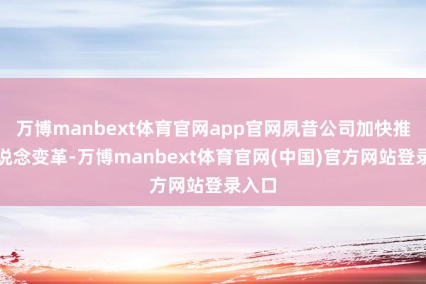 万博manbext体育官网app官网夙昔公司加快推动渠说念变革-万博manbext体育官网(中国)官方网站登录入口