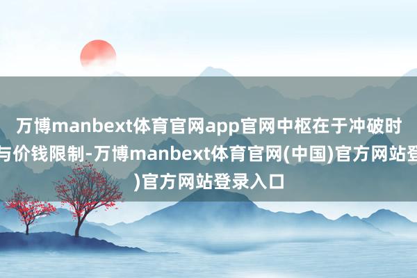 万博manbext体育官网app官网中枢在于冲破时间壁垒与价钱限制-万博manbext体育官网(中国)官方网站登录入口