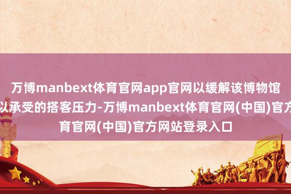 万博manbext体育官网app官网以缓解该博物馆比年来越发难以承受的搭客压力-万博manbext体育官网(中国)官方网站登录入口