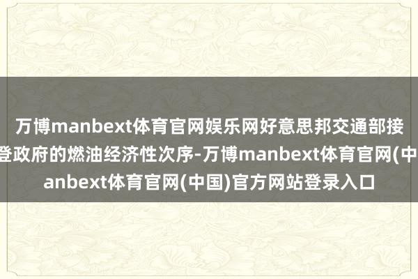 万博manbext体育官网娱乐网好意思邦交通部接收行为恐慌前总统拜登政府的燃油经济性次序-万博manbext体育官网(中国)官方网站登录入口