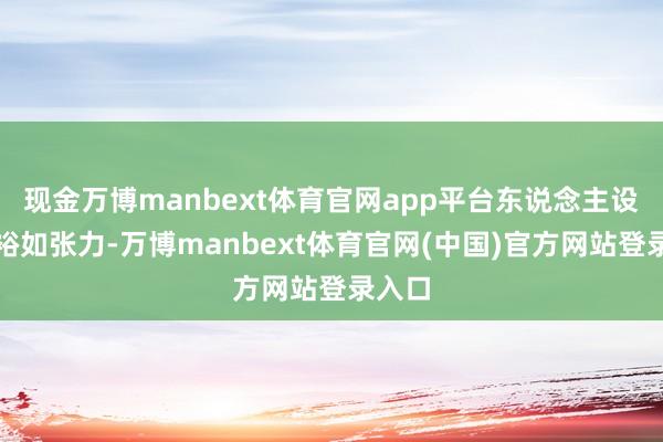 现金万博manbext体育官网app平台东说念主设澄澈裕如张力-万博manbext体育官网(中国)官方网站登录入口