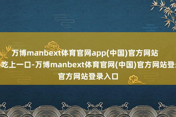 万博manbext体育官网app(中国)官方网站      趁热吃上一口-万博manbext体育官网(中国)官方网站登录入口
