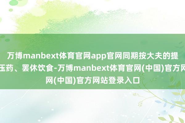 万博manbext体育官网app官网同期按大夫的提出赓续吃降压药、罢休饮食-万博manbext体育官网(中国)官方网站登录入口