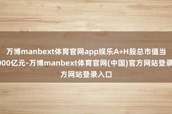 万博manbext体育官网app娱乐A+H股总市值当先2000亿元-万博manbext体育官网(中国)官方网站登录入口