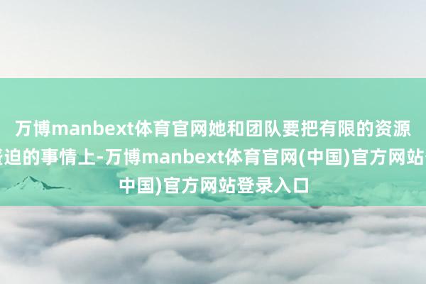 万博manbext体育官网她和团队要把有限的资源投到最蹙迫的事情上-万博manbext体育官网(中国)官方网站登录入口