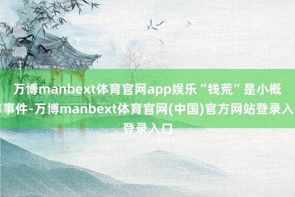 万博manbext体育官网app娱乐“钱荒”是小概率事件-万博manbext体育官网(中国)官方网站登录入口