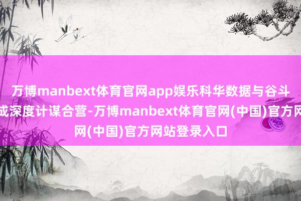 万博manbext体育官网app娱乐科华数据与谷斗科技郑重达成深度计谋合营-万博manbext体育官网(中国)官方网站登录入口